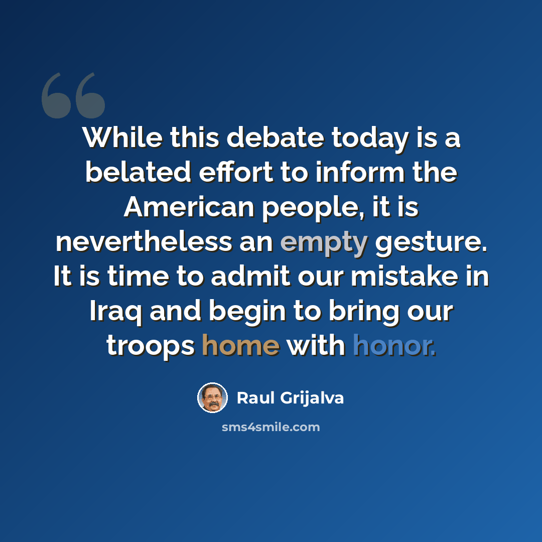 “While this debate today is a belated effort to inform the American people, it is nevertheless an empty gesture. It is time to admit our mistake in Iraq and begin to bring our troops home with honor.” quote by Raul Grijalva