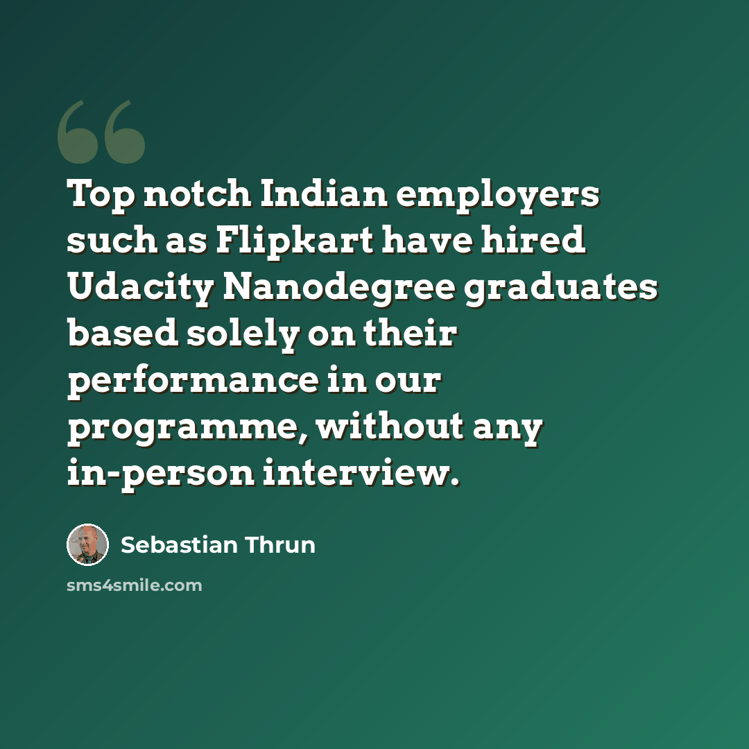 “Top notch Indian employers such as Flipkart have hired Udacity Nanodegree graduates based solely on their performance in our programme, without any in-person interview.” quote by Sebastian Thrun
