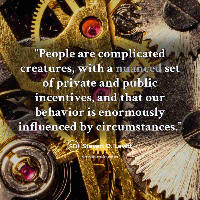 “People are complicated creatures, with a nuanced set of private and public incentives, and that our behavior is enormously influenced by circumstances.” quote by Steven D. Levitt