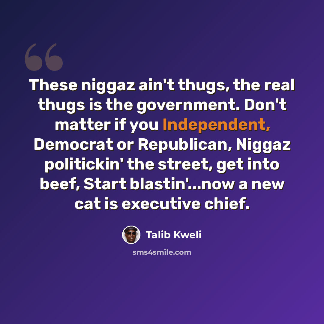 “These niggaz ain't thugs, the real thugs is the government. Don't matter if you Independent, Democrat or Republican, Niggaz politickin' the street, get into beef, Start blastin'...now a new cat is executive chief.” quote by Talib Kweli