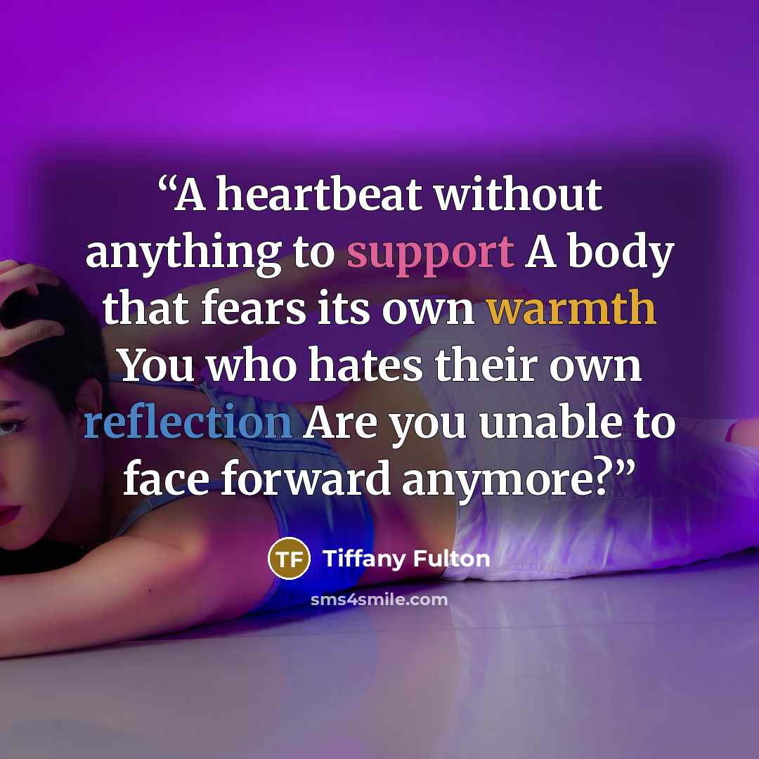 “A heartbeat without anything to support A body that fears its own warmth You who hates their own reflection Are you unable to face forward anymore?” quote by Tiffany Fulton
