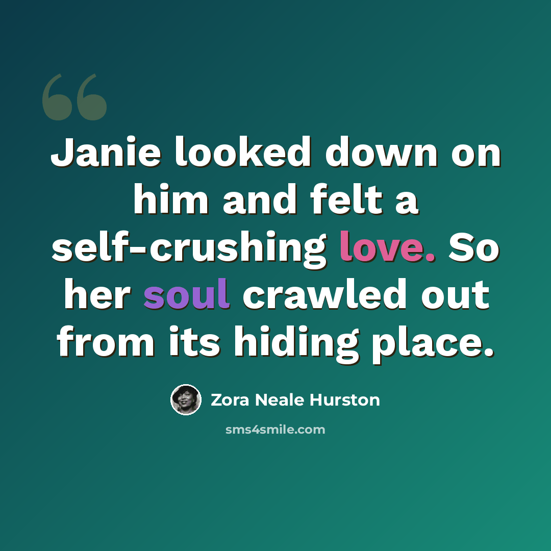 “Janie looked down on him and felt a self-crushing love. So her soul crawled out from its hiding place.” quote by Zora Neale Hurston