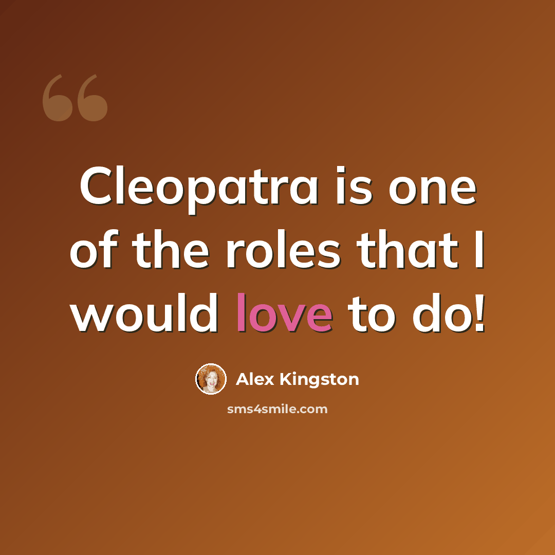 “Cleopatra is one of the roles that I would love to do!” quote by Alex Kingston