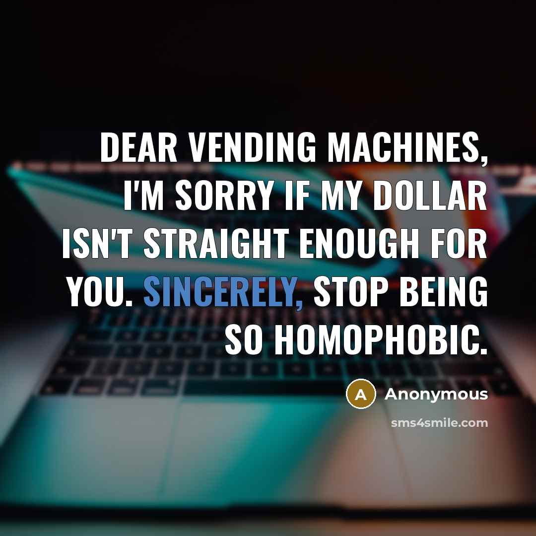 “Dear vending machines, I'm sorry if my dollar isn't straight enough for you. Sincerely, stop being so homophobic.” quote by Anonymous