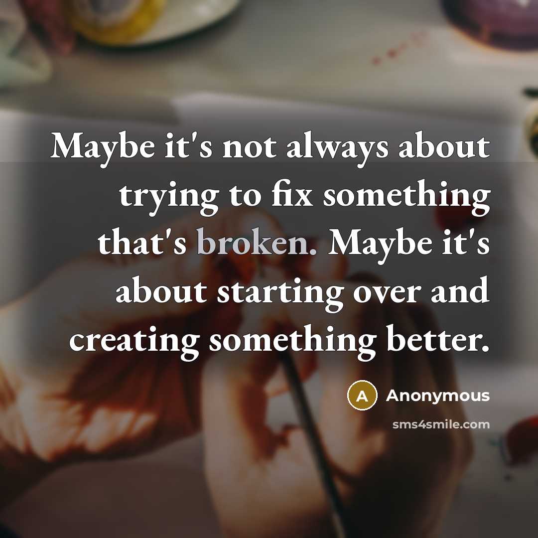 “Maybe it's not always about trying to fix something that's broken. Maybe it's about starting over and creating something better.” quote by Anonymous