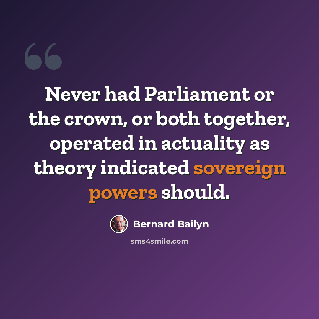 “Never had Parliament or the crown, or both together, operated in actuality as theory indicated sovereign powers should.” quote by Bernard Bailyn