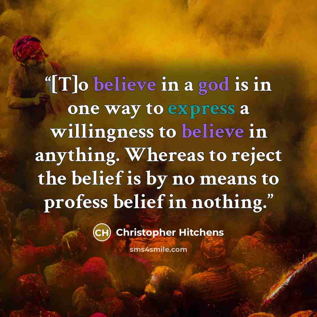 “[T]o believe in a god is in one way to express a willingness to believe in anything. Whereas to reject the belief is by no means to profess belief in nothing.” quote by Christopher Hitchens