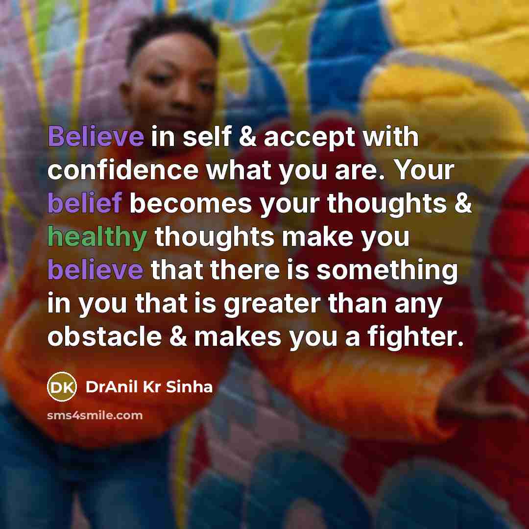 “Believe in self & accept with confidence what you are. Your belief becomes your thoughts & healthy thoughts make you believe that there is something in you that is greater than any obstacle & makes you a fighter.” quote by DrAnil Kr Sinha