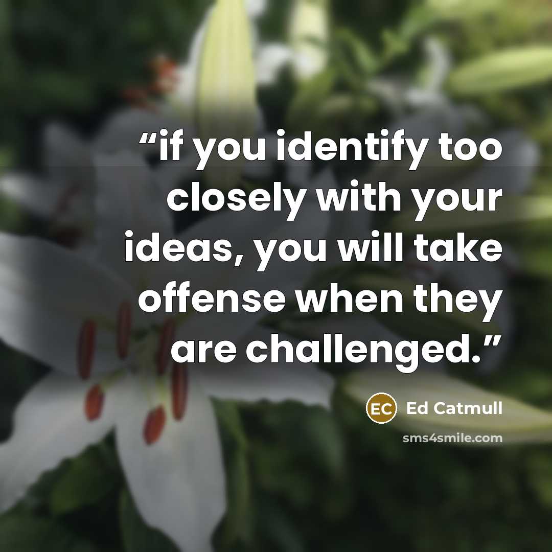 “if you identify too closely with your ideas, you will take offense when they are challenged.” quote by Ed Catmull