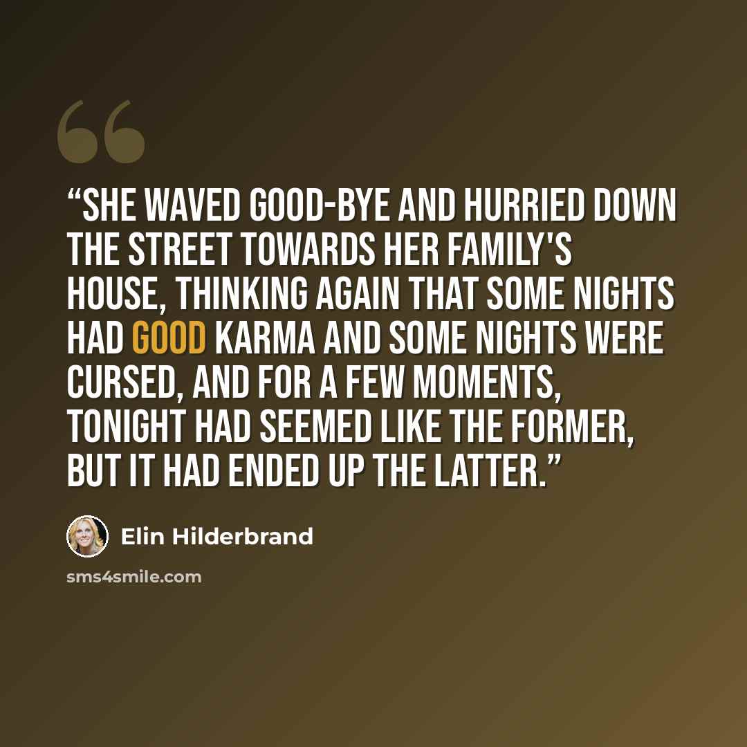 “She waved good-bye and hurried down the street towards her family's house, thinking again that some nights had good karma and some nights were cursed, and for a few moments, tonight had seemed like the former, but it had ended up the latter.” quote by Elin Hilderbrand