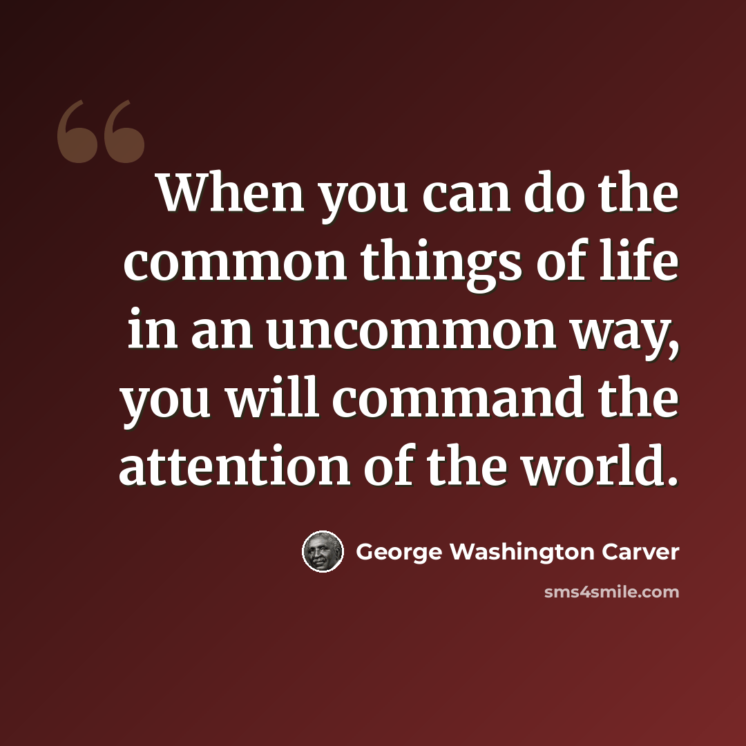 “When you can do the common things of life in an uncommon way, you will command the attention of the world.” quote by George Washington Carver