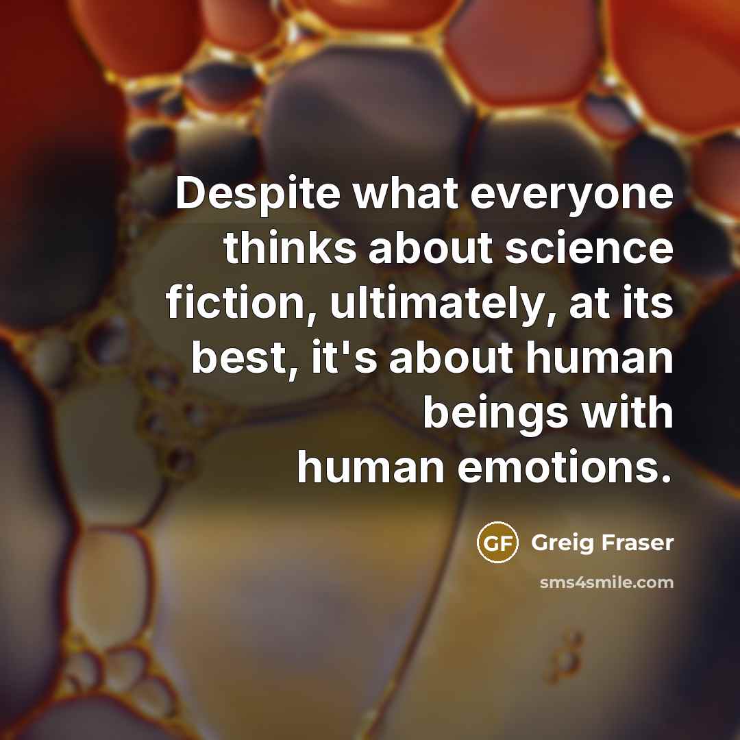 “Despite what everyone thinks about science fiction, ultimately, at its best, it's about human beings with human emotions.” quote by Greig Fraser