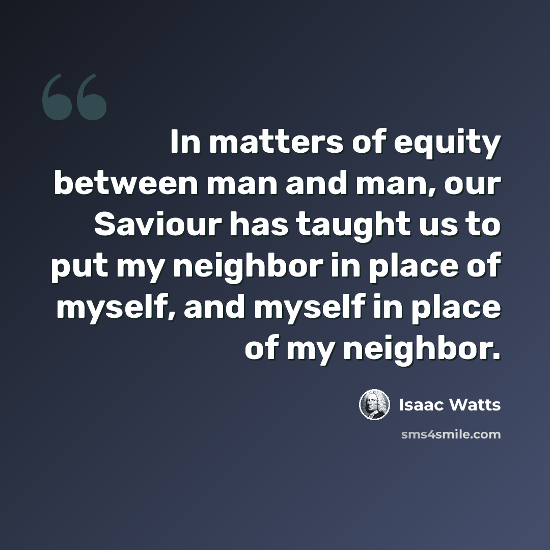 “In matters of equity between man and man, our Saviour has taught us to put my neighbor in place of myself, and myself in place of my neighbor.” quote by Isaac Watts
