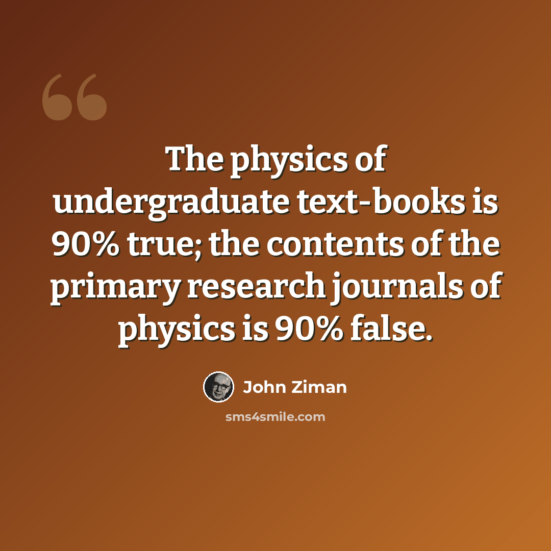 “The physics of undergraduate text-books is 90% true; the contents of the primary research journals of physics is 90% false.” quote by John Ziman