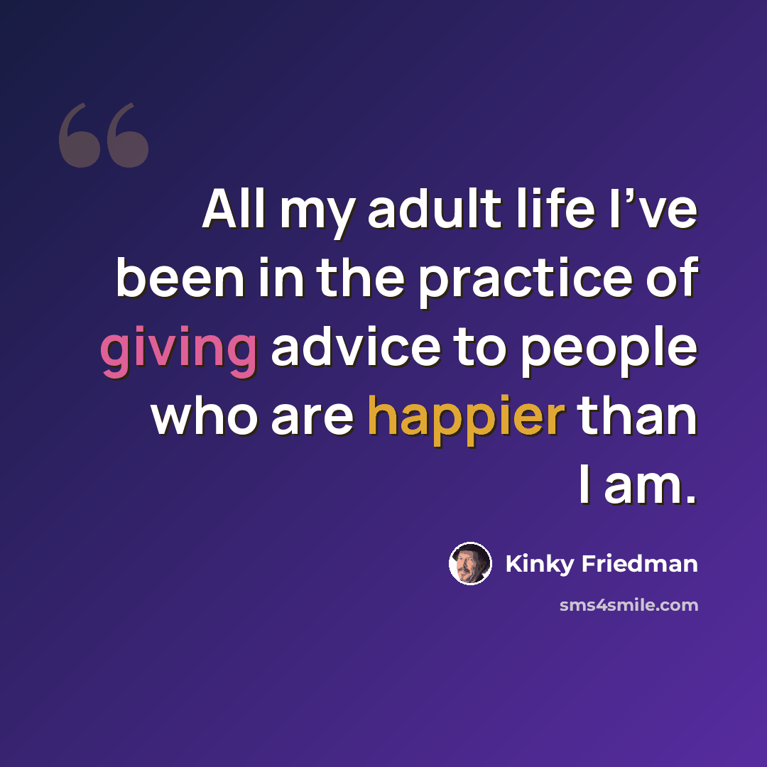 “All my adult life I've been in the practice of giving advice to people who are happier than I am.” quote by Kinky Friedman