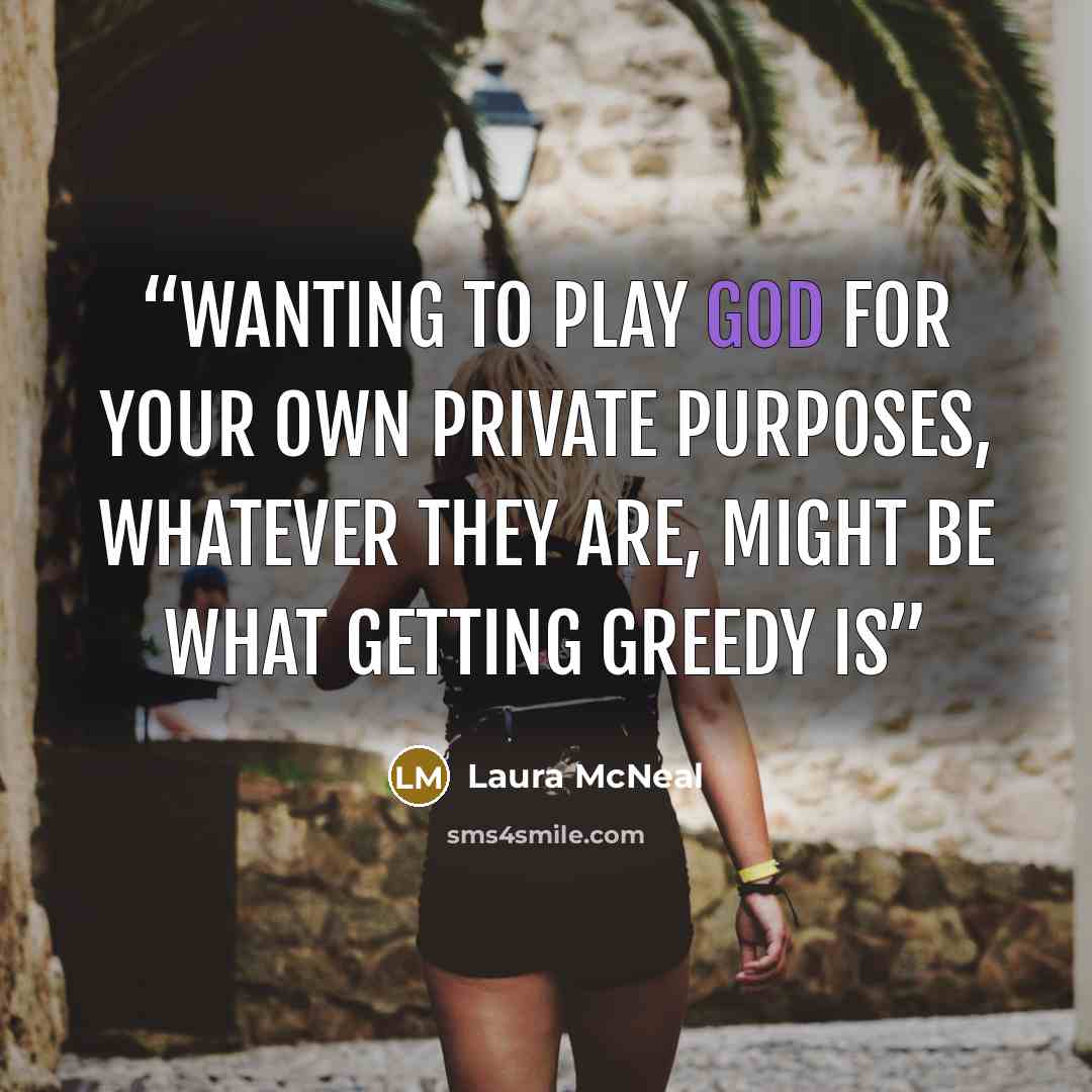 “Wanting to play God for your own private purposes, whatever they are, might be what getting greedy is” quote by Laura McNeal
