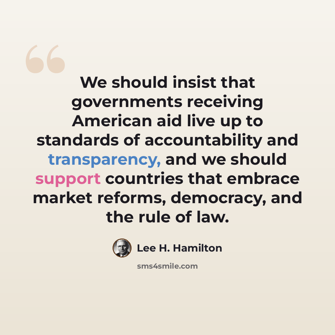 “We should insist that governments receiving American aid live up to standards of accountability and transparency, and we should support countries that embrace market reforms, democracy, and the rule of law.” quote by Lee H. Hamilton