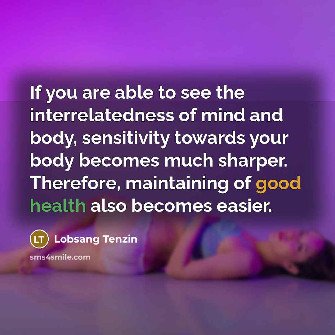 “If you are able to see the interrelatedness of mind and body, sensitivity towards your body becomes much sharper. Therefore, maintaining of good health also becomes easier.” quote by Lobsang Tenzin