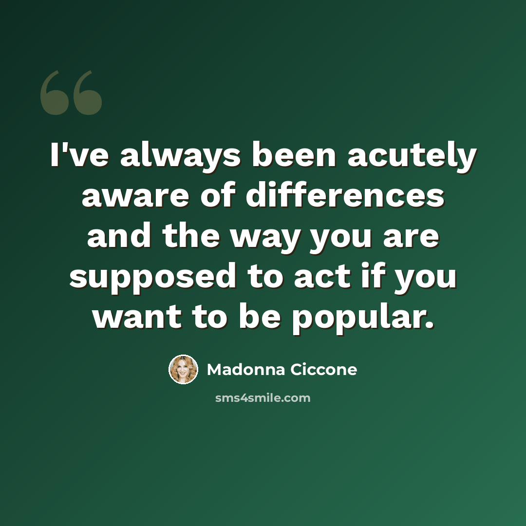 “I've always been acutely aware of differences and the way you are supposed to act if you want to be popular.” quote by Madonna Ciccone