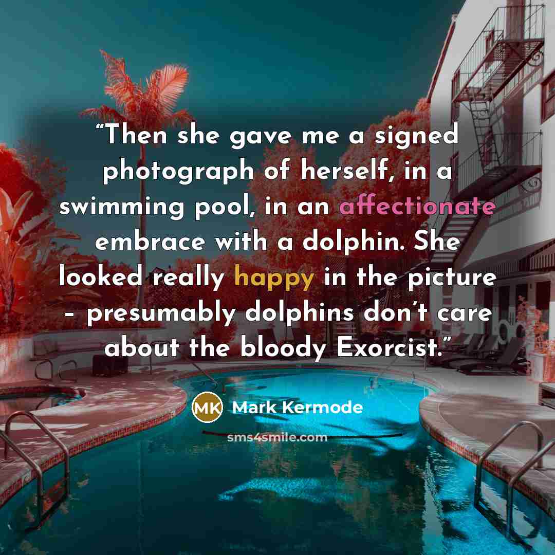 “Then she gave me a signed photograph of herself, in a swimming pool, in an affectionate embrace with a dolphin. She looked really happy in the picture – presumably dolphins don’t care about the bloody Exorcist.” quote by Mark Kermode