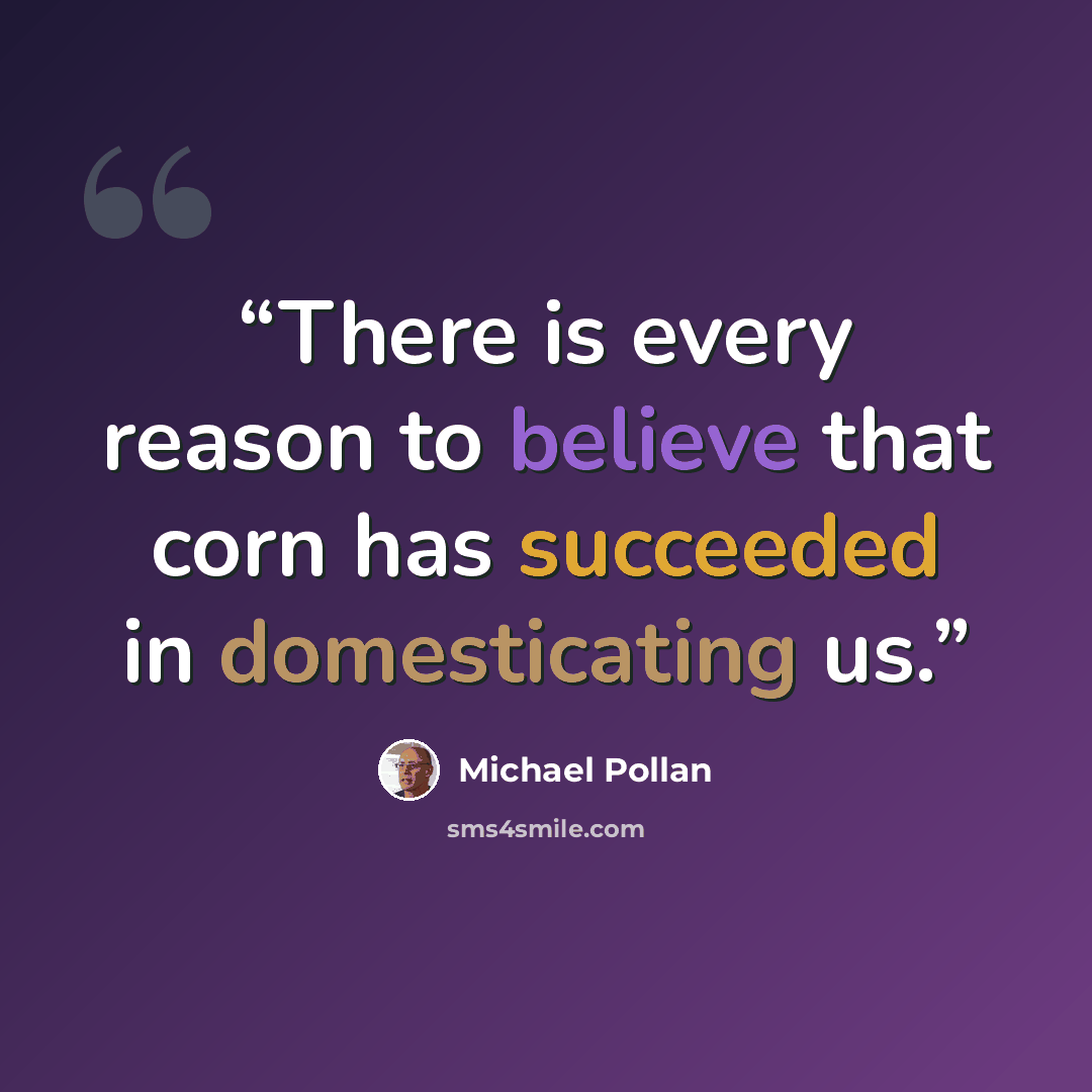 “There is every reason to believe that corn has succeeded in domesticating us.” quote by Michael Pollan