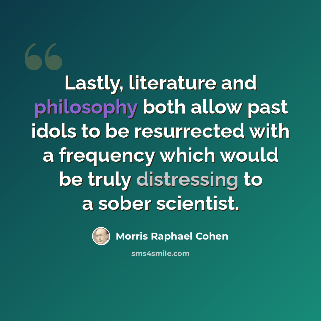 “Lastly, literature and philosophy both allow past idols to be resurrected with a frequency which would be truly distressing to a sober scientist.” quote by Morris Raphael Cohen
