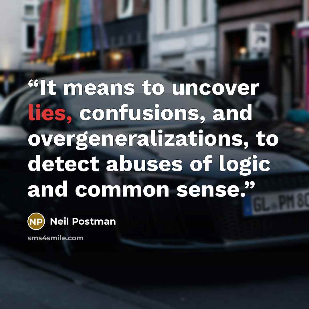 “It means to uncover lies, confusions, and overgeneralizations, to detect abuses of logic and common sense.” quote by Neil Postman
