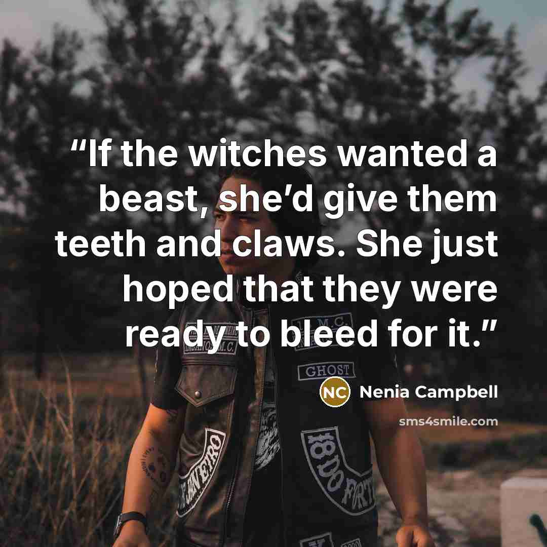“If the witches wanted a beast, she’d give them teeth and claws. She just hoped that they were ready to bleed for it.” quote by Nenia Campbell