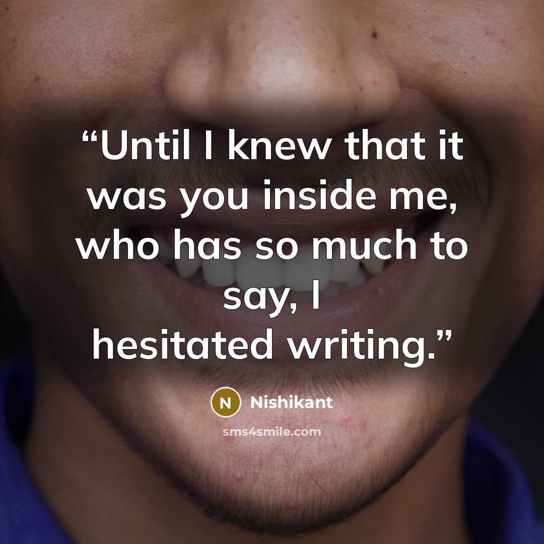“Until I knew that it was you inside me, who has so much to say, I hesitated writing.” quote by Nishikant