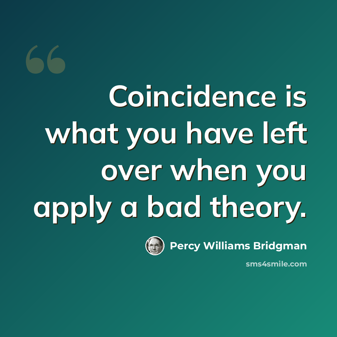 “Coincidence is what you have left over when you apply a bad theory.” quote by Percy Williams Bridgman