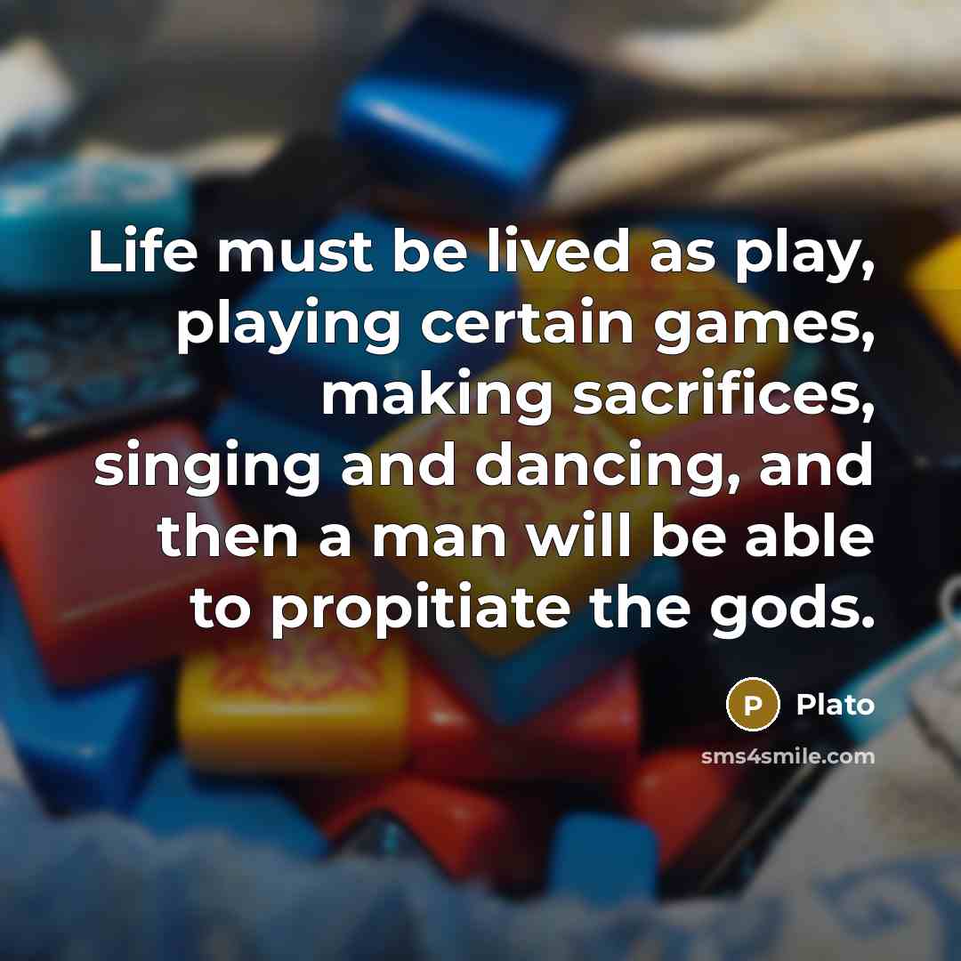 “Life must be lived as play, playing certain games, making sacrifices, singing and dancing, and then a man will be able to propitiate the gods.” quote by Plato