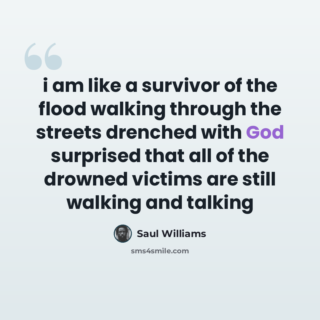 “i am like a survivor of the flood walking through the streets drenched with God surprised that all of the drowned victims are still walking and talking” quote by Saul Williams