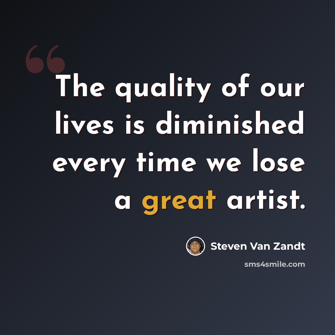 “The quality of our lives is diminished every time we lose a great artist.” quote by Steven Van Zandt