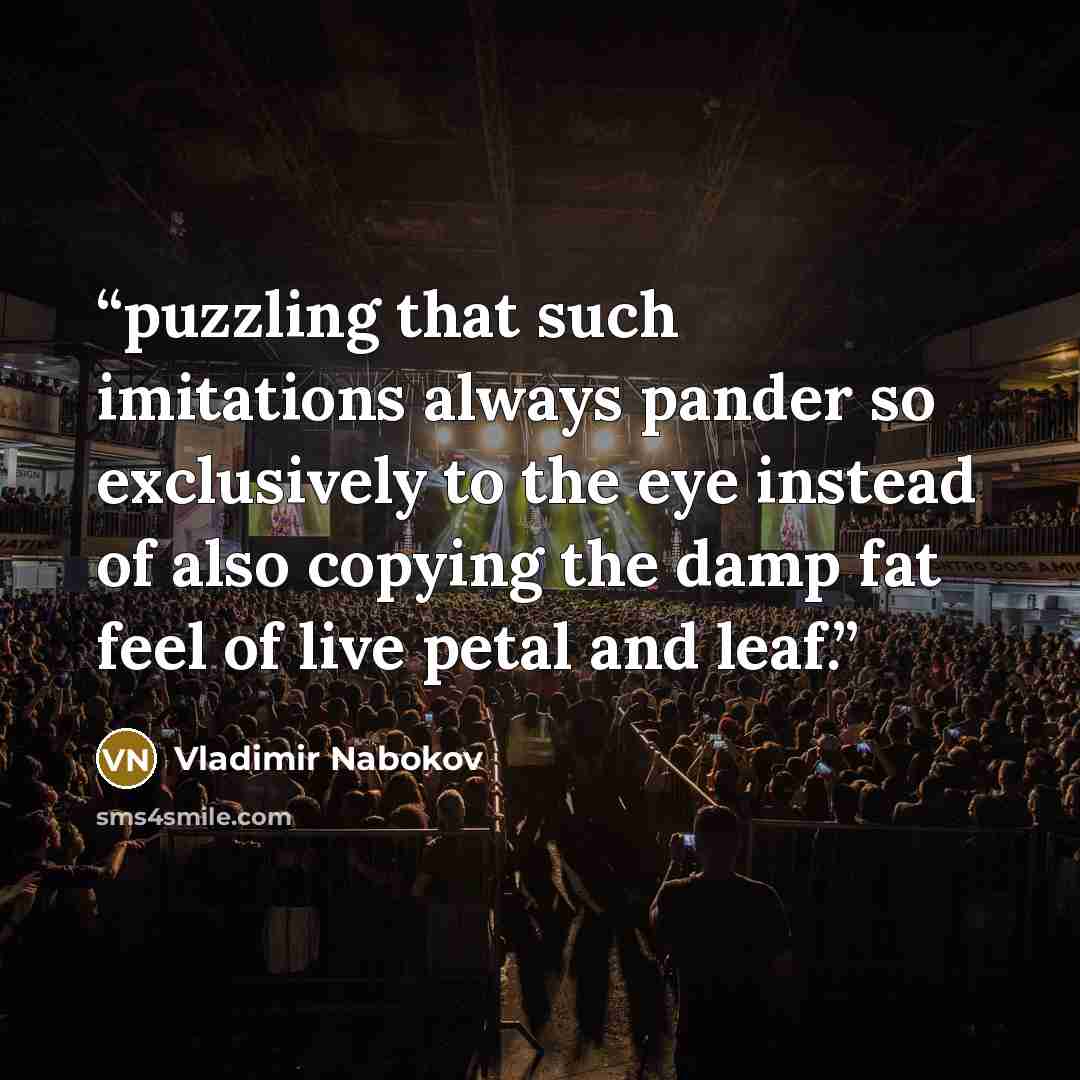 “puzzling that such imitations always pander so exclusively to the eye instead of also copying the damp fat feel of live petal and leaf.” quote by Vladimir Nabokov