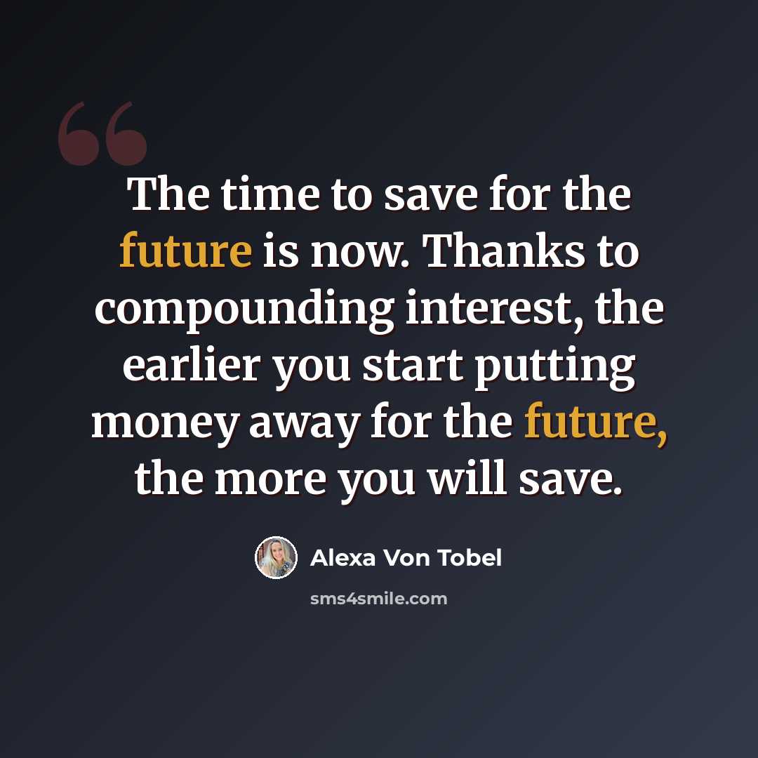 “The time to save for the future is now. Thanks to compounding interest, the earlier you start putting money away for the future, the more you will save.” quote by Alexa Von Tobel