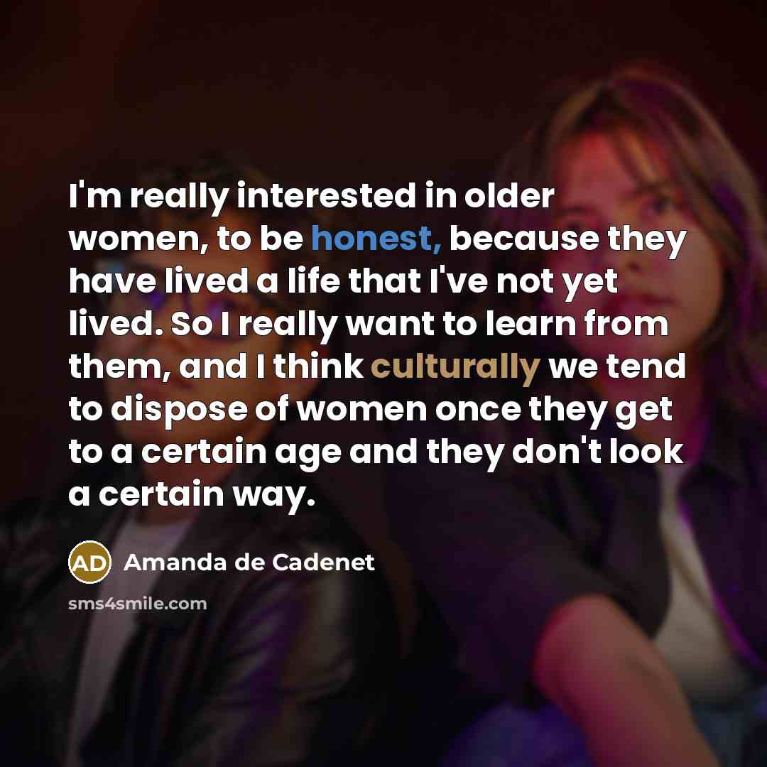 “I'm really interested in older women, to be honest, because they have lived a life that I've not yet lived. So I really want to learn from them, and I think culturally we tend to dispose of women once they get to a certain age and they don't look a certain way.” quote by Amanda de Cadenet