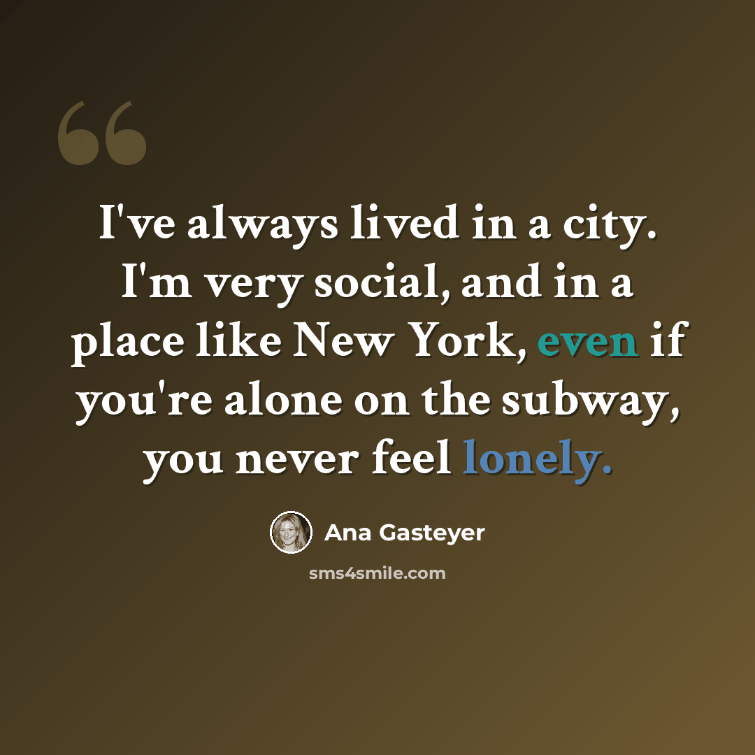 “I've always lived in a city. I'm very social, and in a place like New York, even if you're alone on the subway, you never feel lonely.” quote by Ana Gasteyer
