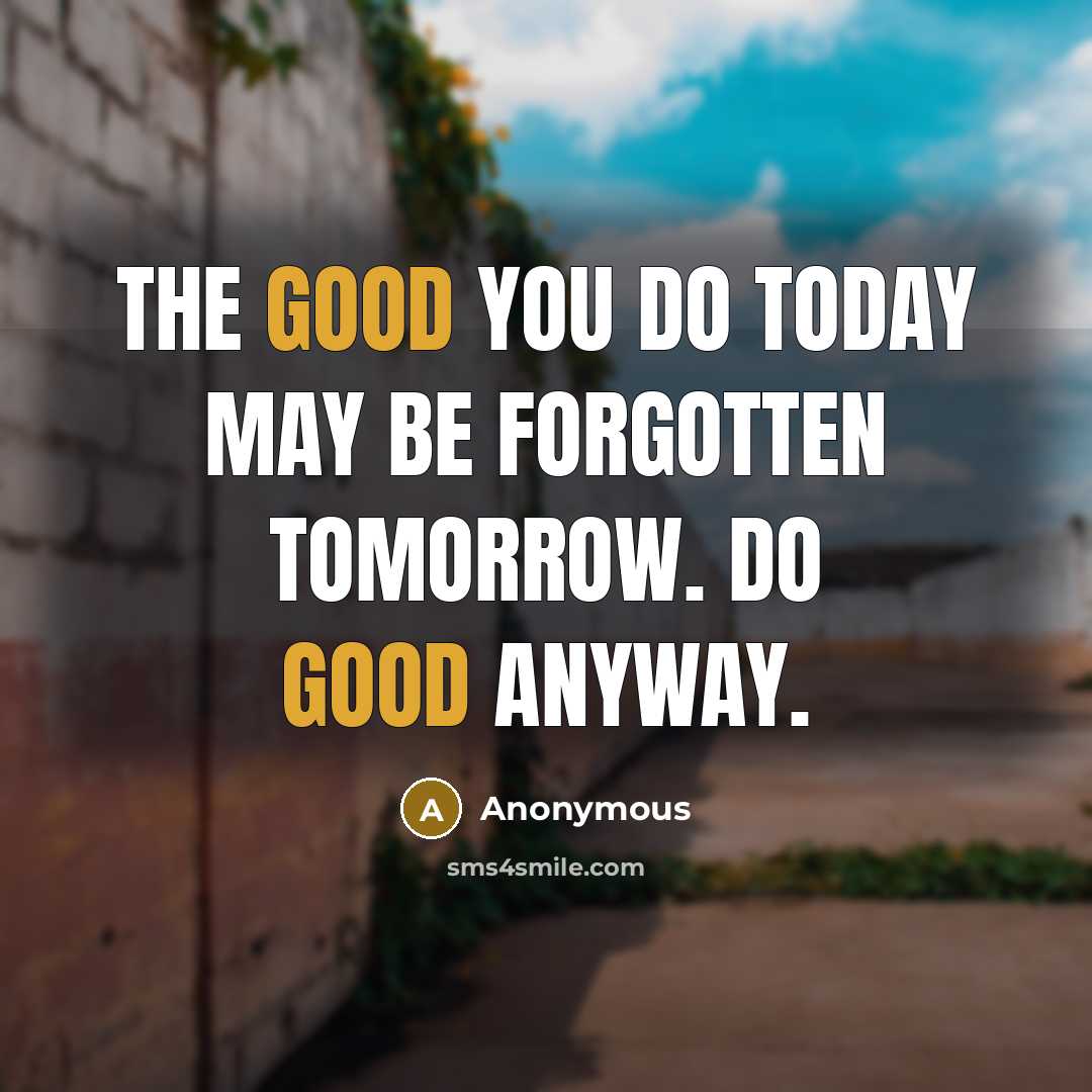 “The good you do today may be forgotten tomorrow. Do good anyway.” quote by Anonymous