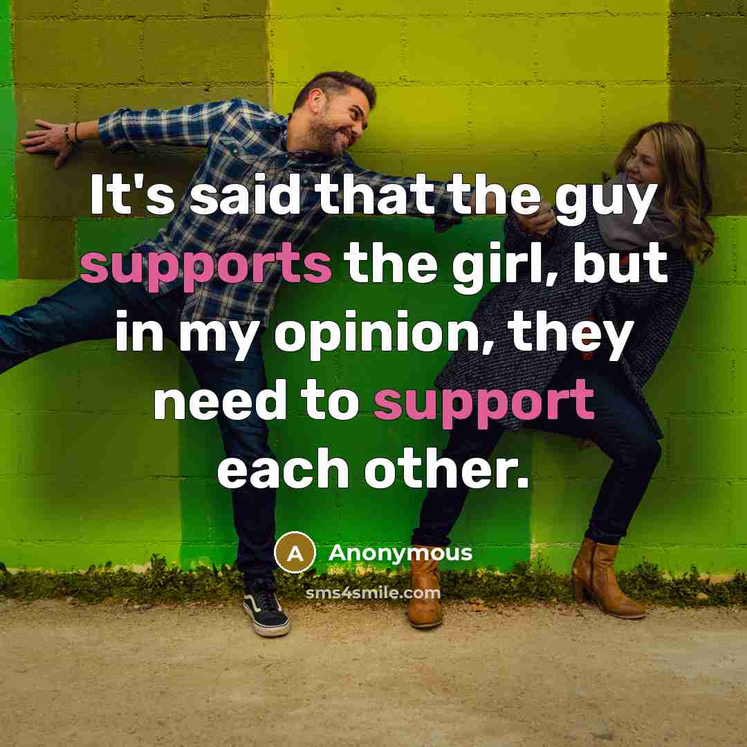 “It's said that the guy supports the girl, but in my opinion, they need to support each other.” quote by Anonymous