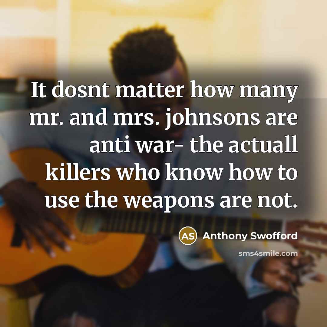 “It dosnt matter how many mr. and mrs. johnsons are anti war- the actuall killers who know how to use the weapons are not.” quote by Anthony Swofford
