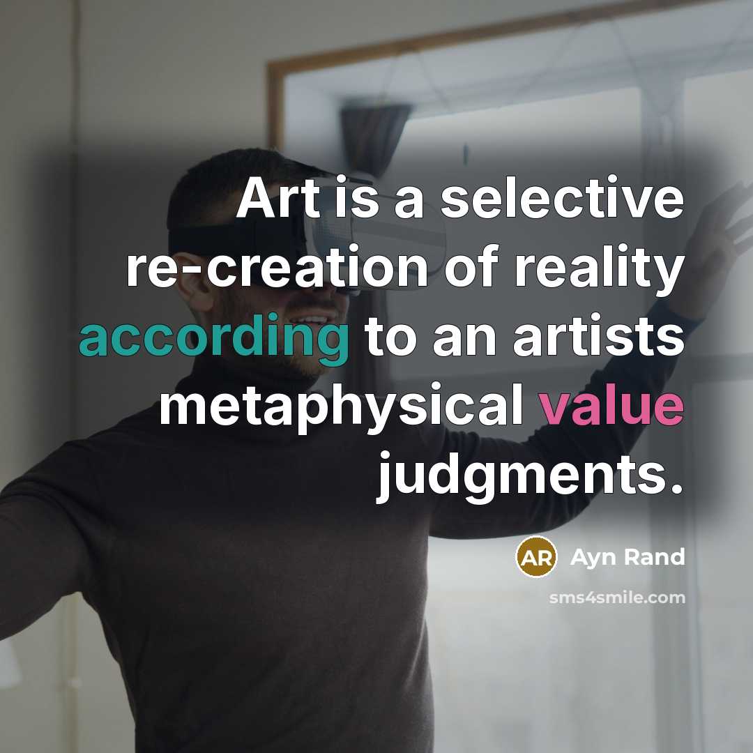 “Art is a selective re-creation of reality according to an artists metaphysical value judgments.” quote by Ayn Rand