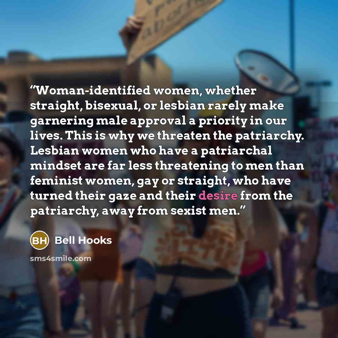 “Woman-identified women, whether straight, bisexual, or lesbian rarely make garnering male approval a priority in our lives. This is why we threaten the patriarchy. Lesbian women who have a patriarchal mindset are far less threatening to men than feminist women, gay or straight, who have turned…” quote by bell hooks