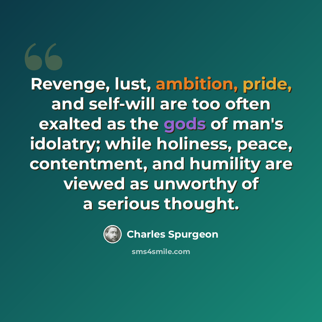 “Revenge, lust, ambition, pride, and self-will are too often exalted as the gods of man's idolatry; while holiness, peace, contentment, and humility are viewed as unworthy of a serious thought.” quote by Charles Spurgeon