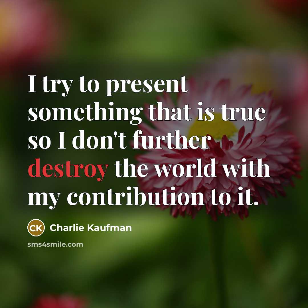 “I try to present something that is true so I don't further destroy the world with my contribution to it.” quote by Charlie Kaufman