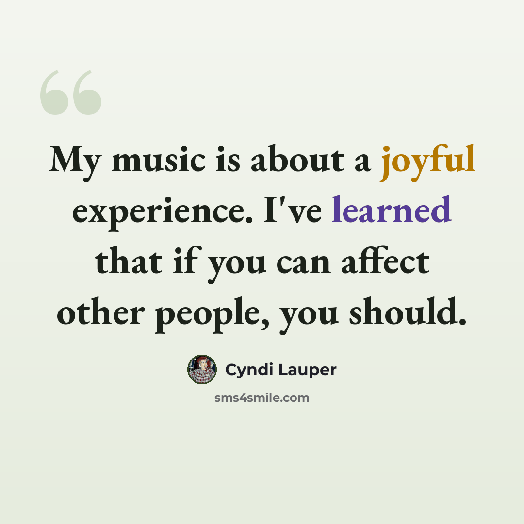“My music is about a joyful experience. I've learned that if you can affect other people, you should.” quote by Cyndi Lauper