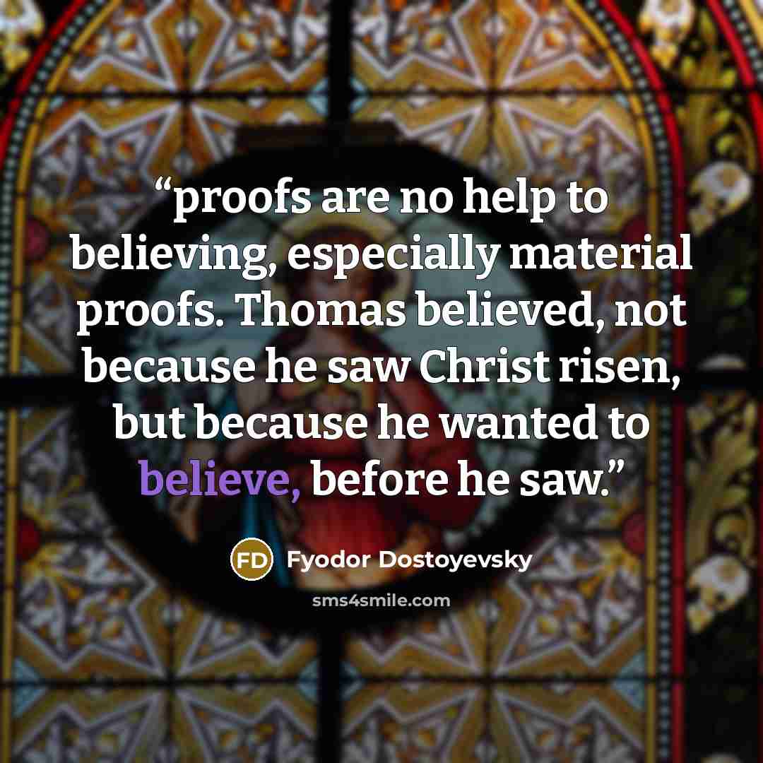 “proofs are no help to believing, especially material proofs. Thomas believed, not because he saw Christ risen, but because he wanted to believe, before he saw.” quote by Fyodor Dostoyevsky