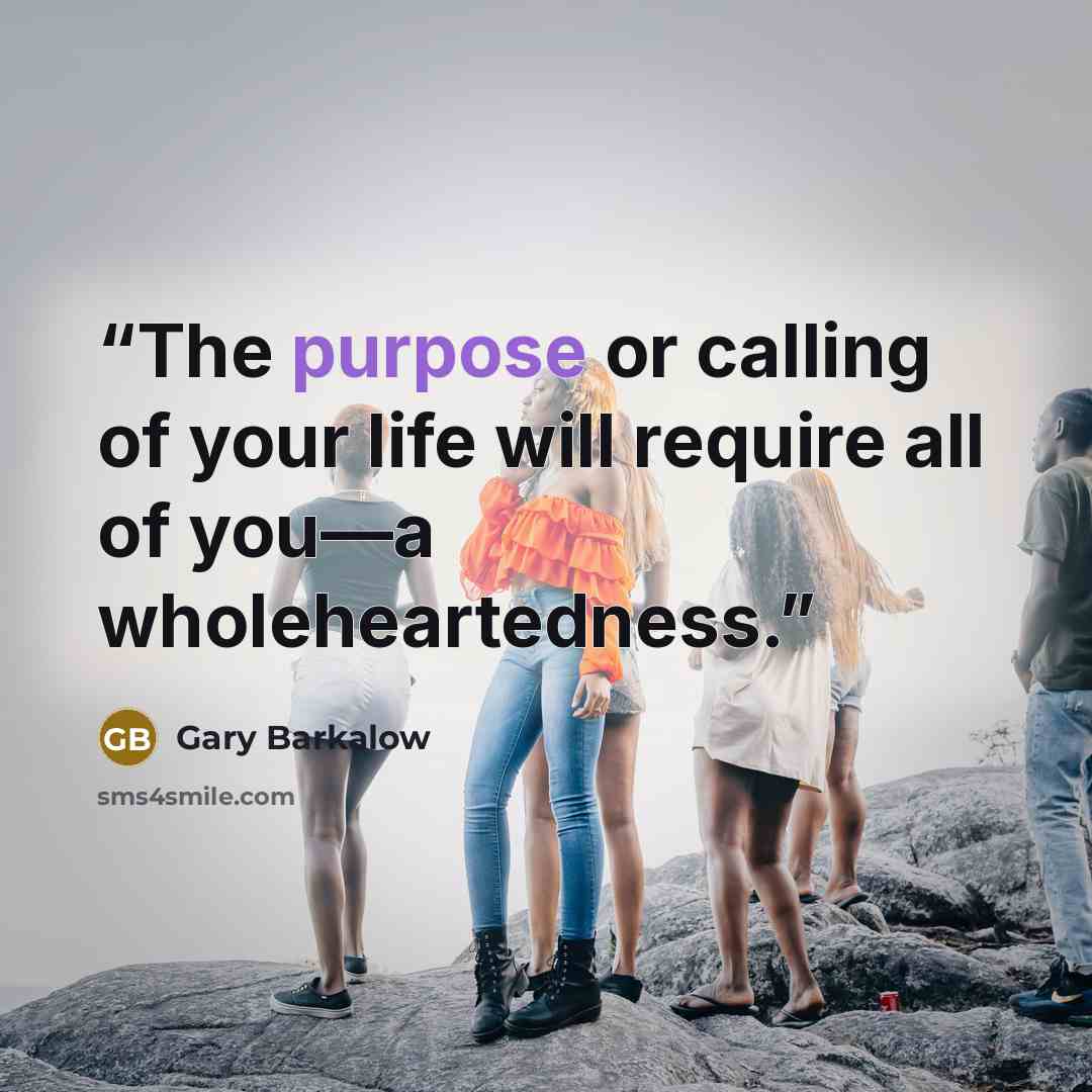 “The purpose or calling of your life will require all of you—a wholeheartedness.” quote by Gary Barkalow