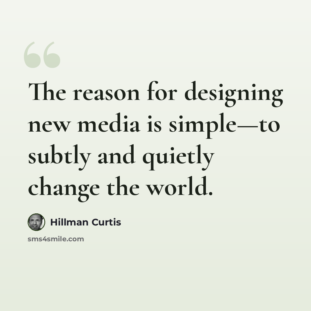 “The reason for designing new media is simple—to subtly and quietly change the world.” quote by Hillman Curtis