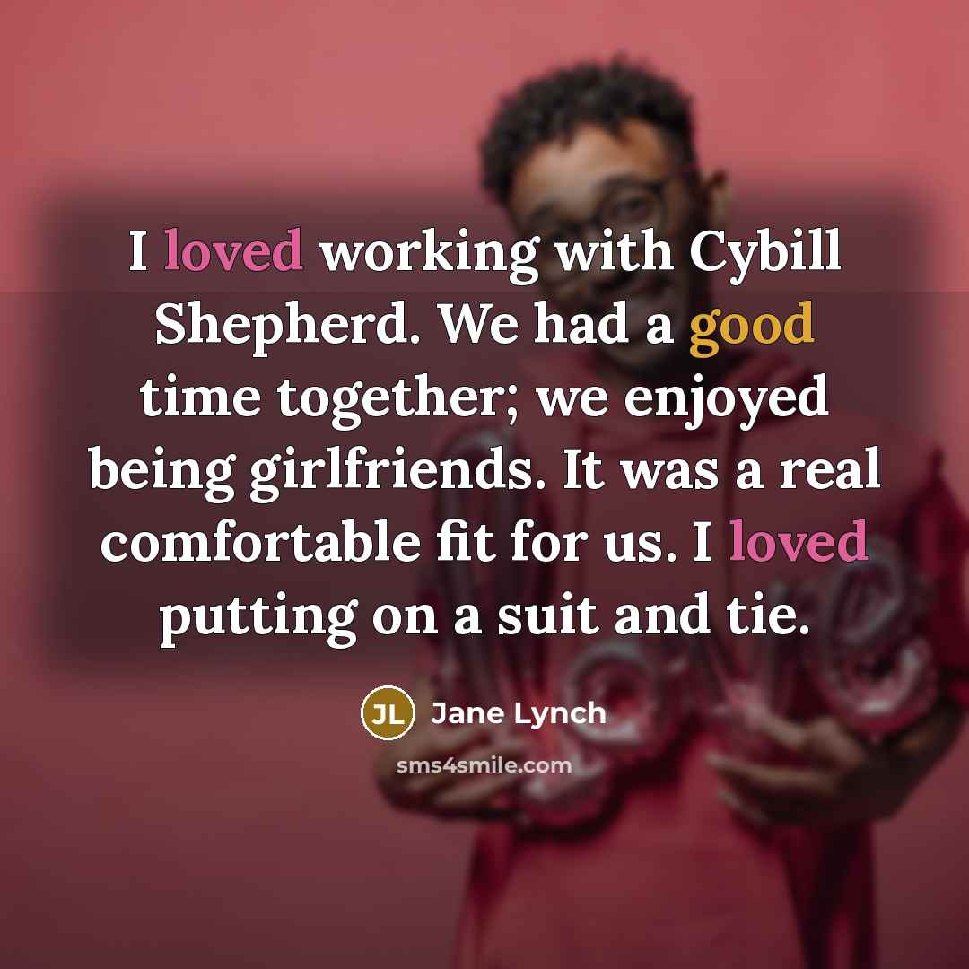 “I loved working with Cybill Shepherd. We had a good time together; we enjoyed being girlfriends. It was a real comfortable fit for us. I loved putting on a suit and tie.” quote by Jane Lynch