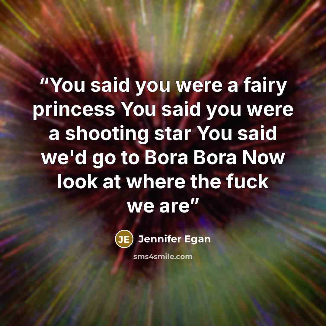 “You said you were a fairy princess You said you were a shooting star You said we'd go to Bora Bora Now look at where the fuck we are” quote by Jennifer Egan